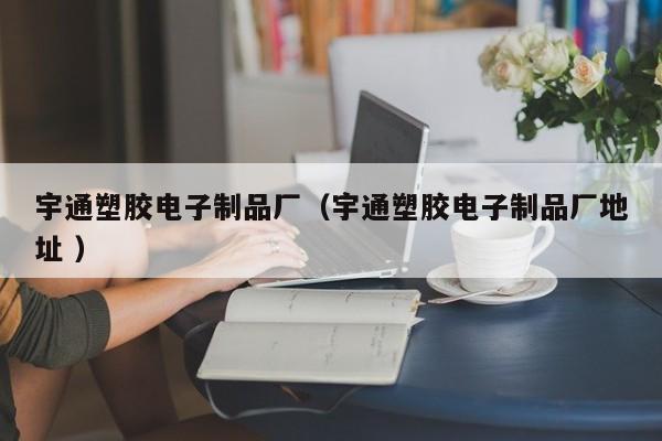 宇通塑膠電子制品廠(chǎng)（宇通塑膠電子制品廠(chǎng)地址 ）