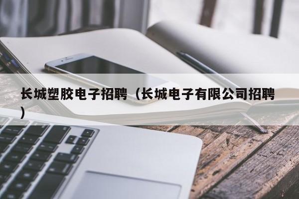 長城塑膠電子招聘（長城電子有限公司招聘 ）